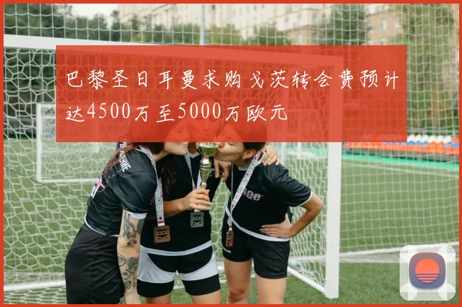 巴黎圣日耳曼求购戈茨转会费预计达4500万至5000万欧元