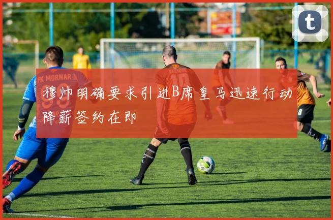 穆帅明确要求引进B席皇马迅速行动降薪签约在即