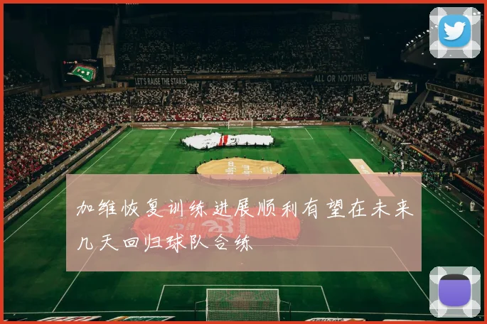 加维恢复训练进展顺利有望在未来几天回归球队合练